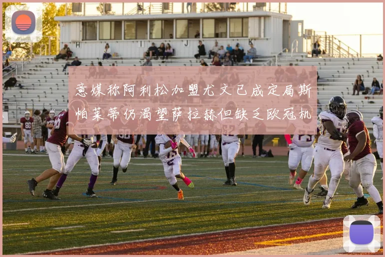 意媒称阿利松加盟尤文已成定局斯帕莱蒂仍渴望萨拉赫但缺乏欧冠机会