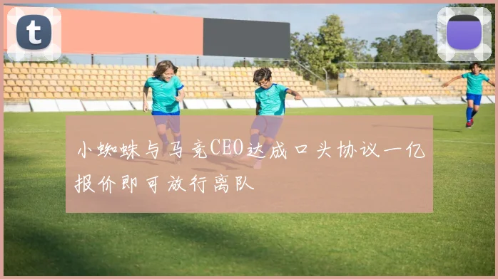 小蜘蛛与马竞CEO达成口头协议一亿报价即可放行离队