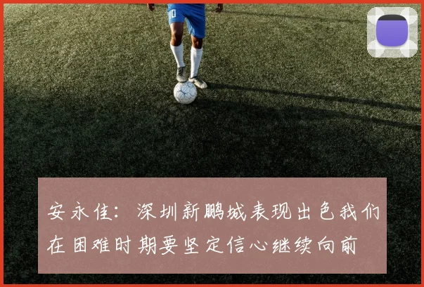 安永佳：深圳新鹏城表现出色我们在困难时期要坚定信心继续向前