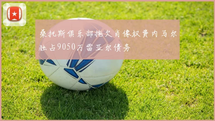 桑托斯俱乐部拖欠肖像权费内马尔独占9050万雷亚尔债务