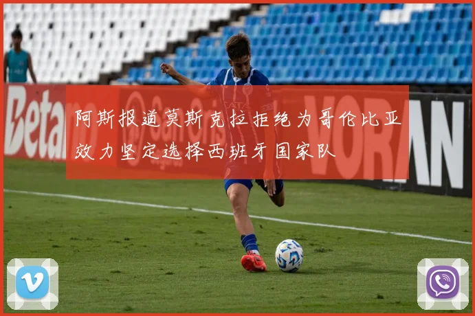 阿斯报道莫斯克拉拒绝为哥伦比亚效力坚定选择西班牙国家队