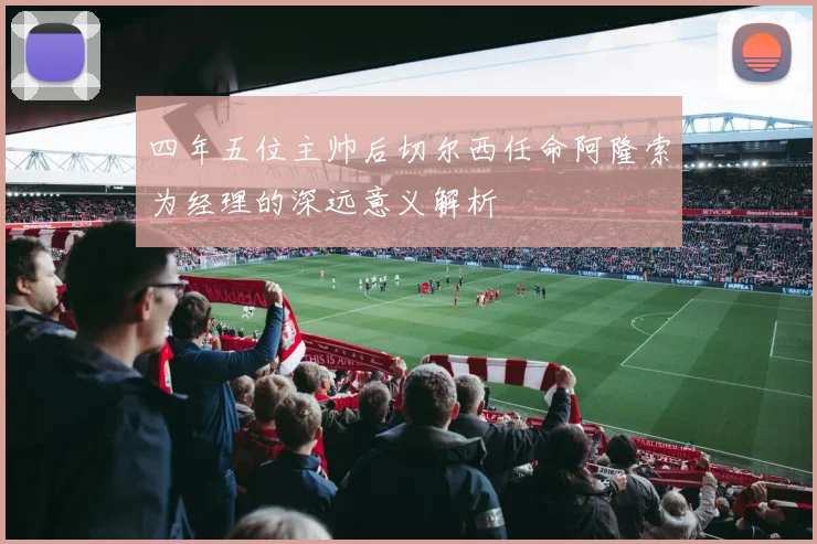 四年五位主帅后切尔西任命阿隆索为经理的深远意义解析