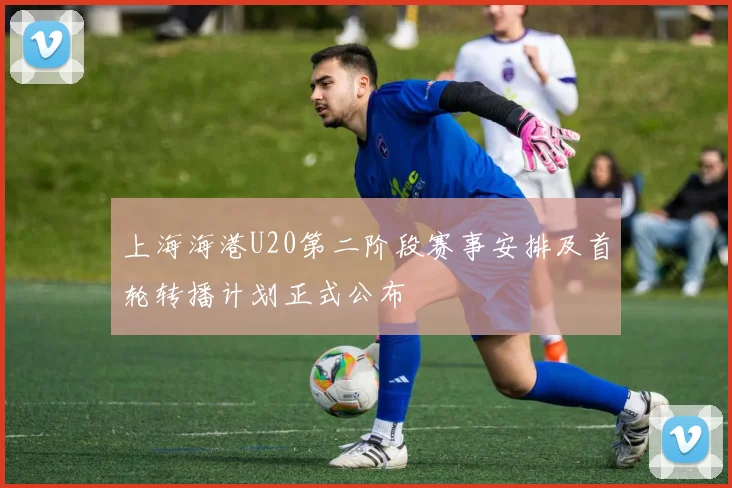 上海海港U20第二阶段赛事安排及首轮转播计划正式公布