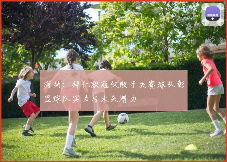 海纳：拜仁欧冠仅败于决赛球队彰显球队实力与未来潜力