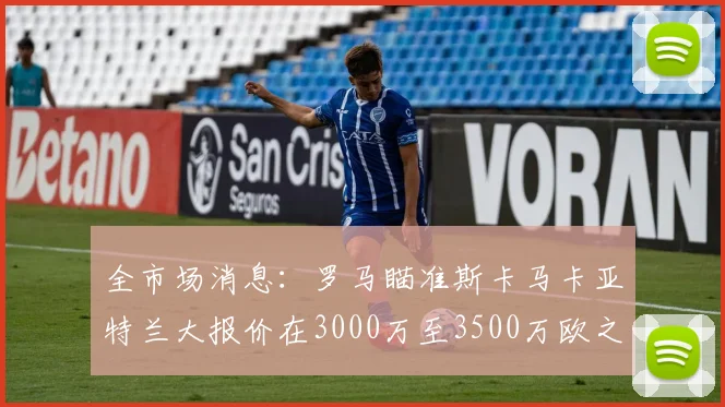 全市场消息：罗马瞄准斯卡马卡亚特兰大报价在3000万至3500万欧之间