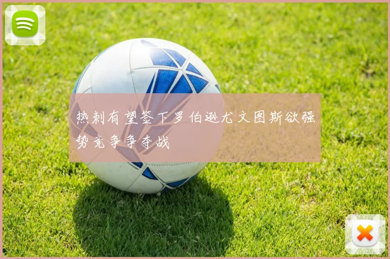 热刺有望签下罗伯逊尤文图斯欲强势竞争争夺战
