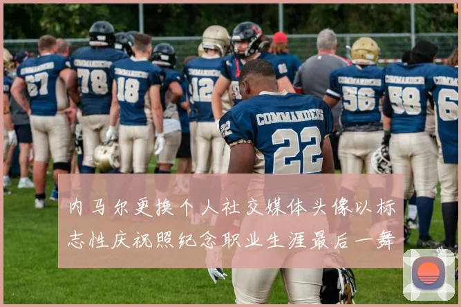 内马尔更换个人社交媒体头像以标志性庆祝照纪念职业生涯最后一舞
