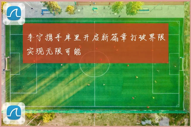 李宁携手库里开启新篇章打破界限实现无限可能