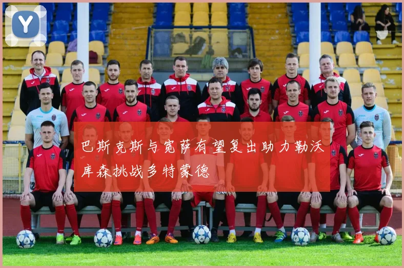 巴斯克斯与宽萨有望复出助力勒沃库森挑战多特蒙德