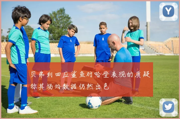 贝弗利回应鲨鱼对哈登表现的质疑称其场均数据仍然出色