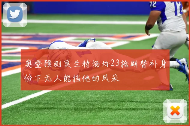奥登预测莫兰特场均23抢断替补身份下无人能挡他的风采