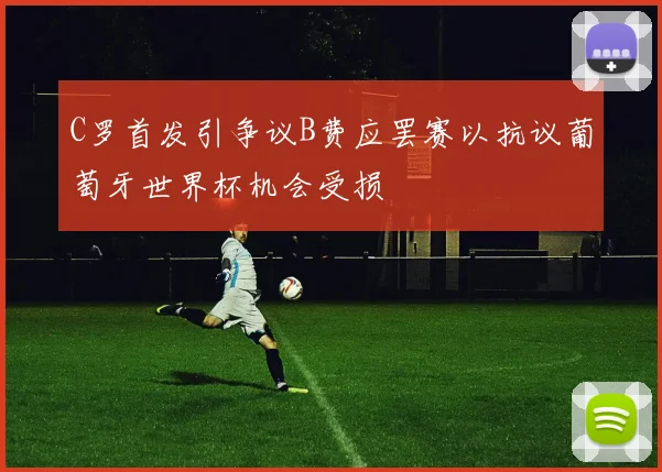 C罗首发引争议B费应罢赛以抗议葡萄牙世界杯机会受损