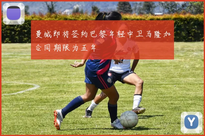 曼城即将签约巴黎年轻中卫马隆加合同期限为五年