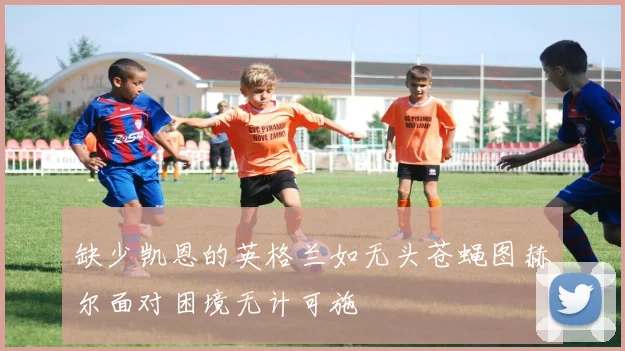 缺少凯恩的英格兰如无头苍蝇图赫尔面对困境无计可施