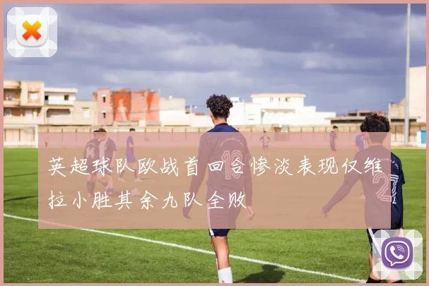 英超球队欧战首回合惨淡表现仅维拉小胜其余九队全败