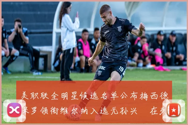 美职联全明星候选名单公布梅西德保罗领衔维尔纳入选无孙兴慜在列