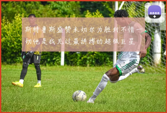斯特鲁斯盛赞米切尔为胜利不惜一切他是我见过最拼搏的超级巨星