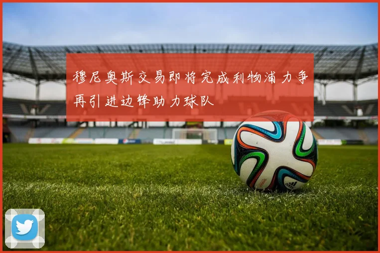 穆尼奥斯交易即将完成利物浦力争再引进边锋助力球队