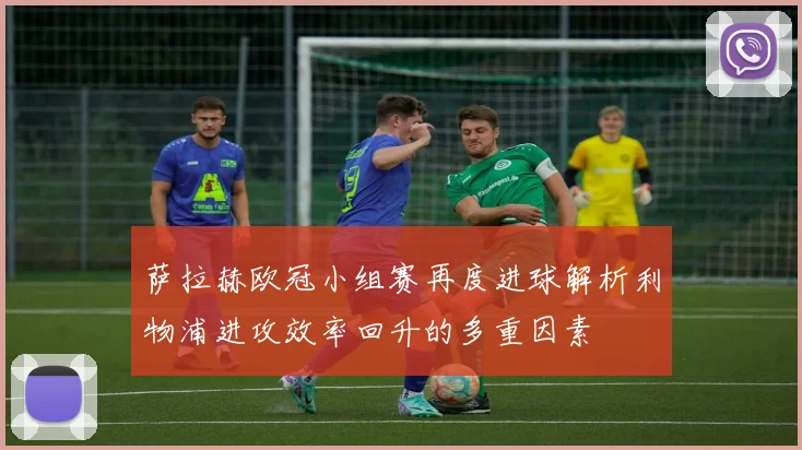 萨拉赫欧冠小组赛再度进球解析利物浦进攻效率回升的多重因素