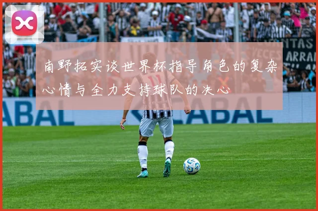 南野拓实谈世界杯指导角色的复杂心情与全力支持球队的决心