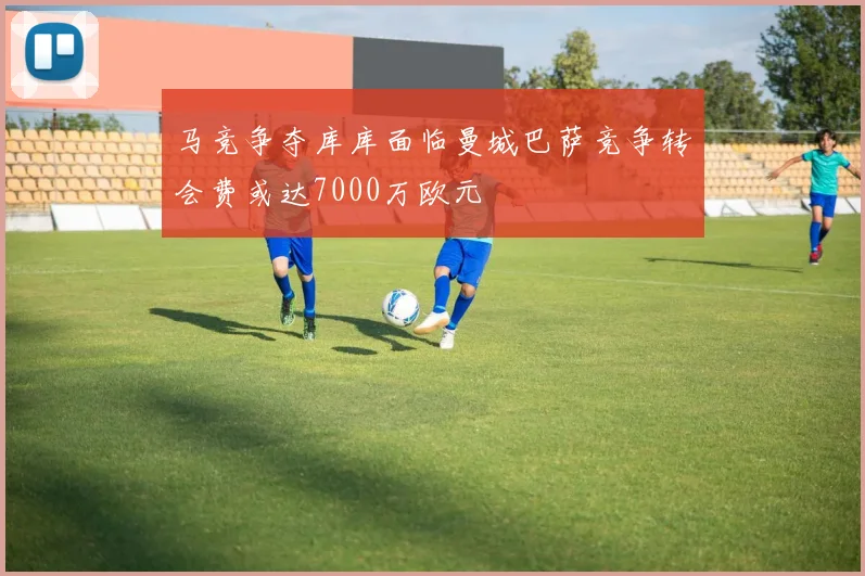 马竞争夺库库面临曼城巴萨竞争转会费或达7000万欧元