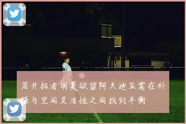 若开拓者明夏欲留阿夫迪亚需在补强与空间灵活性之间找到平衡